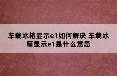 车载冰箱显示e1如何解决 车载冰箱显示e1是什么意思